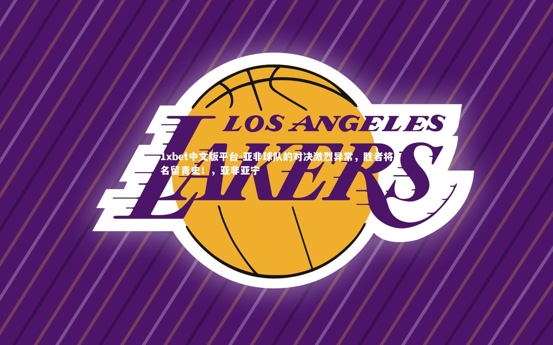 1xbet中文版平台-亚非球队的对决激烈异常，胜者将名留青史！，亚非亚宁